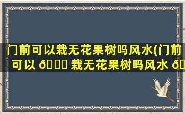门前可以栽无花果树吗风水(门前可以 🕊 栽无花果树吗风水 🐯 好不好)